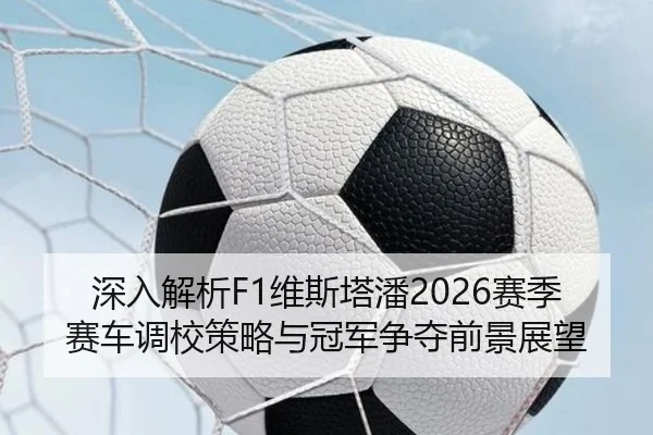 深入解析F1维斯塔潘2026赛季赛车调校策略与冠军争夺前景展望 | FEIFAN SPORTS