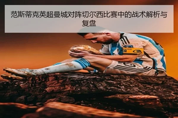 范斯蒂克英超曼城对阵切尔西比赛中的战术解析与复盘 | FEIFAN SPORTS